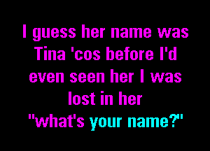 I guess her name was
Tina 'cos before I'd
even seen her I was
lost in her
what's your name?