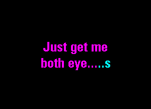 Just get me

both eye ..... s