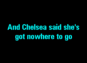 And Chelsea said she's

got nowhere to go