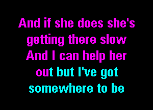And if she does she's
getting there slow

And I can help her
out but I've got
somewhere to he