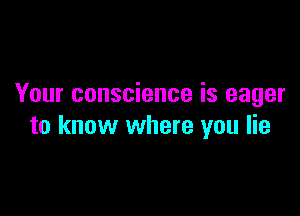 Your conscience is eager

to know where you lie