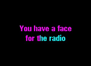 You have a face

for the radio