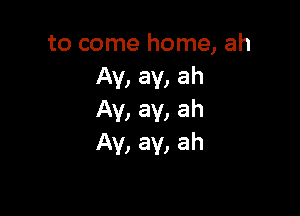 to come home, ah
Av, av, ah

Av, av, ah
Ay, av, ah