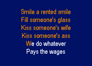 Smile a rented smile
Fill someone's glass
Kiss someone's wife

Kiss someone's ass
We do whatever
Pays the wages
