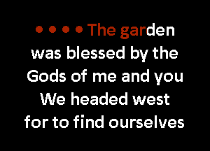 0 0 0 0 The garden
was blessed by the

Gods of me and you
We headed west
for to find ourselves