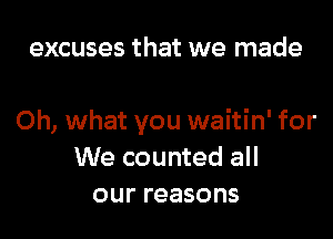 excuses that we made

Oh, what you waitin' for
We counted all
our reasons