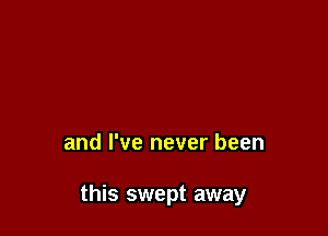 and I've never been

this swept away