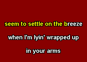 seem to settle on the breeze

when I'm lyin' wrapped up

in your arms
