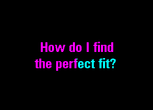 How do I find

the perfect fit?