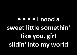 OOOOIneeda

sweet little somethin'
like you, girl
slidin' into my world