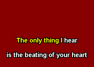 The only thing I hear

is the beating of your heart