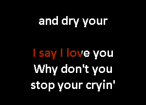 and dry your

I say I love you
Why don't you
stop your cryin'
