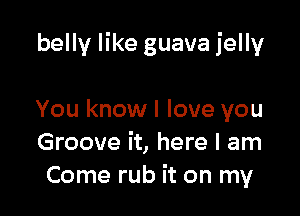 belly like guava jelly

You know I love you
Groove it, here I am
Come rub it on my