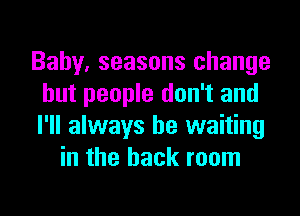 Baby, seasons change
but people don't and

I'll always be waiting
in the back room