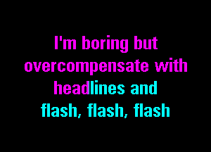 I'm boring but
overcompensate with

headlines and
flash, flash, flash