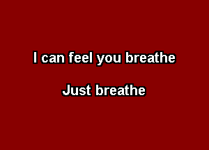 I can feel you breathe

Just breathe