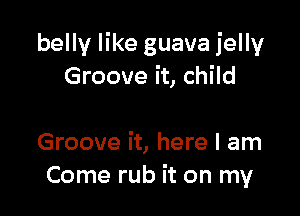 belly like guava jelly
Groove it, child

Groove it, here I am
Come rub it on my