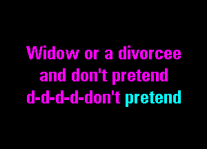 Widow or a divorcee

and don't pretend
d-d-d-d-don't pretend