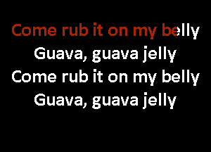 Come rub it on my belly
Guava, guava jelly

Come rub it on my belly

Guava, guava jelly