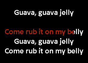 Guava, guava jelly

Come rub it on my belly
Guava, guava jelly
Come rub it on my belly