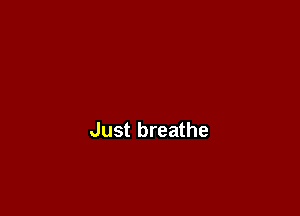 Just breathe