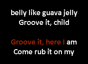 belly like guava jelly
Groove it, child

Groove it, here I am
Come rub it on my