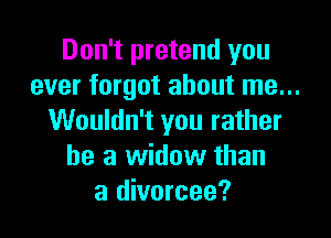 Don't pretend you
ever forgot about me...

Wouldn't you rather
he a widow than
a divorcee?