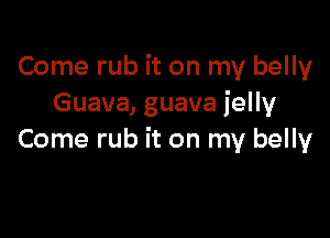 Come rub it on my belly
Guava, guava jelly

Come rub it on my belly