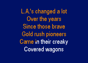 L.A.'s changed a lot
Over the years
Since those brave

Gold rush pioneers
Came in their creaky
Covered wagons