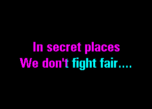 In secret places

We don't fight fair....