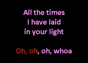 All the times
I have laid

in your light

Oh, oh, oh, whoa