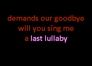 demands our goodbye
will you sing me

a last lullaby