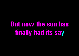 But now the sun has

finally had its say