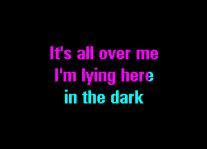 It's all over me

I'm lying here
in the dark