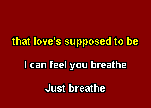 that love's supposed to be

I can feel you breathe

Just breathe