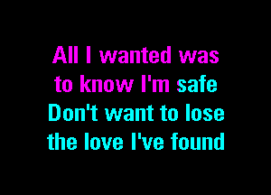 All I wanted was
to know I'm safe

Don't want to lose
the love I've found