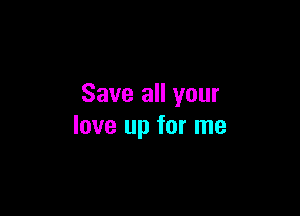 Save all your

love up for me