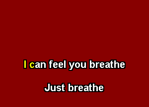 I can feel you breathe

Just breathe