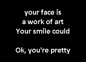 your face is
a work of art
Your smile could

0k, you're pretty