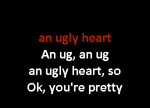 an ugly heart

An ug, an ug
an ugly heart, so
0k, you're pretty