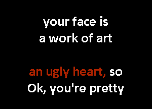 your face is
a work of art

an ugly heart, so
0k, you're pretty