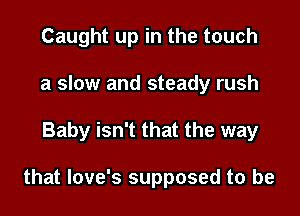 Caught up in the touch
a slow and steady rush
Baby isn't that the way

that love's supposed to be