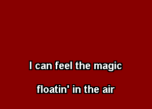 I can feel the magic

floatin' in the air