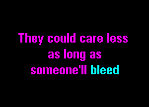 They could care less

as long as
someone'll bleed