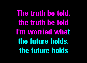 The truth be told.
the truth be told

I'm worried what
the future holds.
the future holds