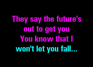 They say the future's
out to get you

You know that I
won't let you fall...