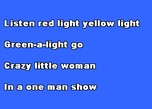 Listen red light yellow light

Green-a-light 90
Crazy little woman

In a one man show