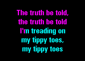 The truth be told.
the truth be told

I'm treading on
my tippy toes.
my tippy toes