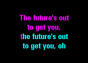 The future's out
to get you.

the future's out
to get you, oh