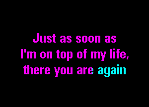 Just as soon as

I'm on top of my life,
there you are again